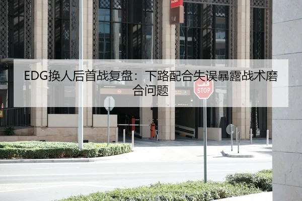 EDG换人后首战复盘：下路配合失误暴露战术磨合问题